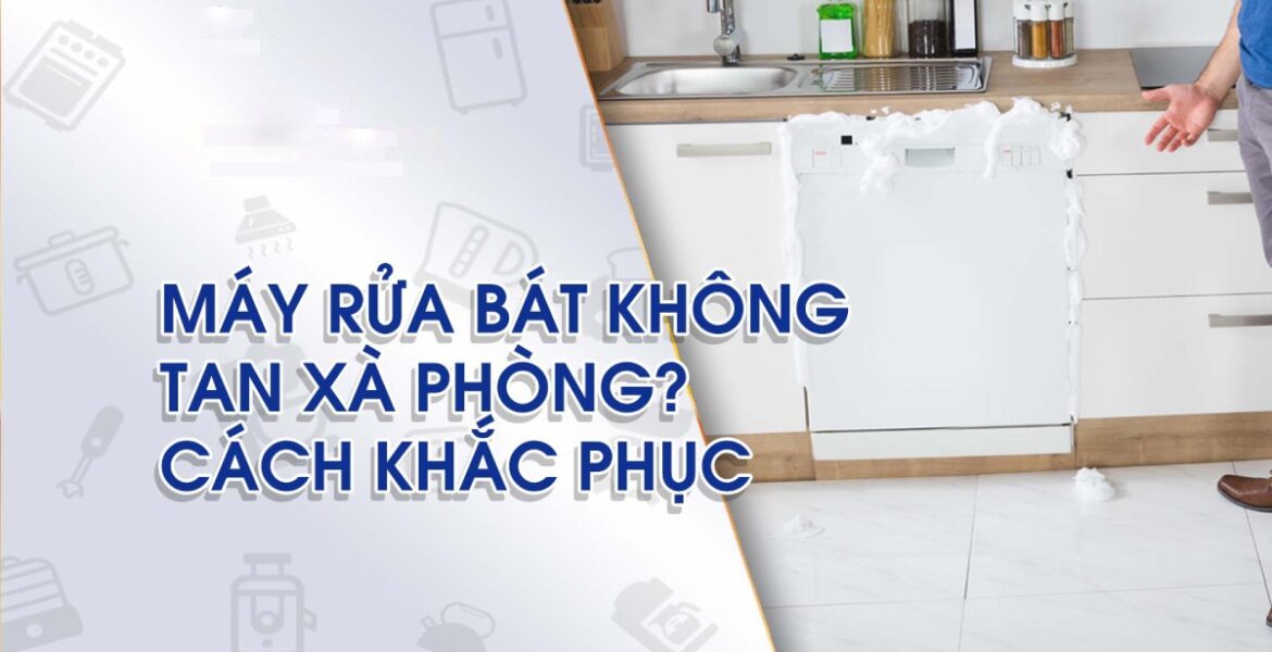 Máy rửa bát không tan xà phòng: Nguyên nhân và cách xử lý