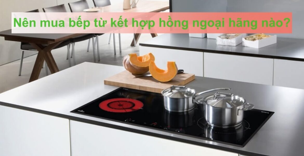 nên mua bếp từ kết hợp hồng ngoại hãng nào